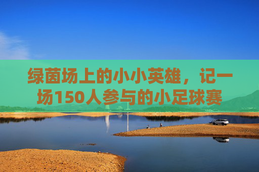 绿茵场上的小小英雄，记一场150人参与的小足球赛