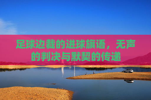 足球边裁的进球旗语,无声的判决与默契的传递