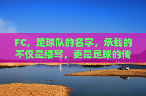 FC,足球队的名字,承载的不仅是缩写,更是足球的传承与激情