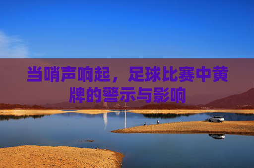 当哨声响起，足球比赛中黄牌的警示与影响