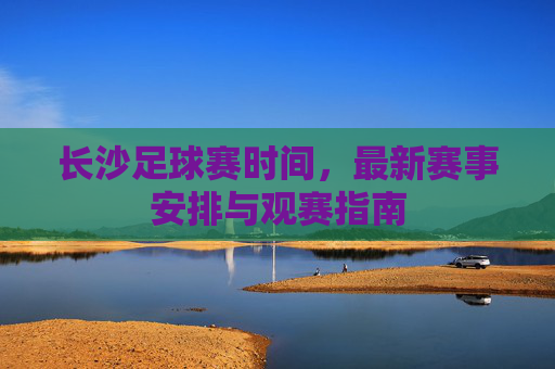 长沙足球赛时间，最新赛事安排与观赛指南