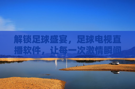 解锁足球盛宴,足球电视直播软件,让每一次激情瞬间触手可及