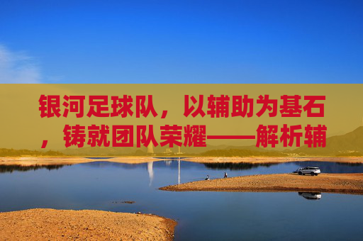 银河足球队,以辅助为基石,铸就团队荣耀——解析辅助在足球中的战略价值