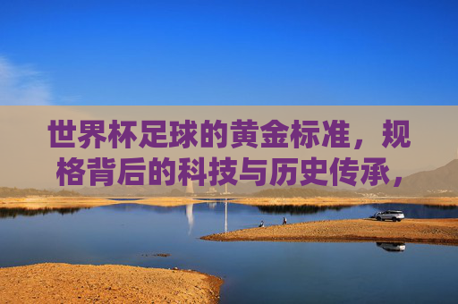 世界杯足球的黄金标准,规格背后的科技与历史传承,世界杯足球的黄金标准,规格背后的科技与历史传承