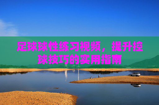 足球球性练习视频,提升控球技巧的实用指南