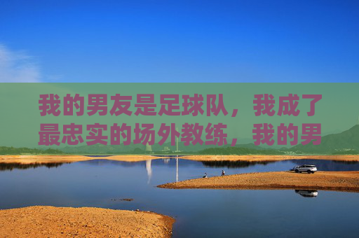 我的男友是足球队，我成了最忠实的场外教练，我的男友是足球队，我成了最忠实的场外教练