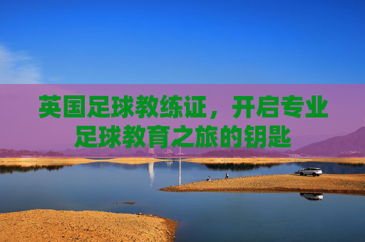 英国足球教练证,开启专业足球教育之旅的钥匙