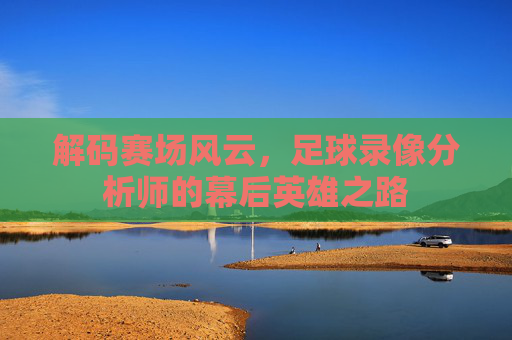解码赛场风云，足球录像分析师的幕后英雄之路