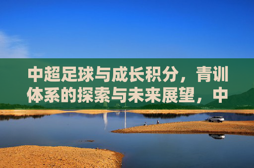 中超足球与成长积分,青训体系的探索与未来展望,中超足球与成长积分,青训体系的探索与未来展望