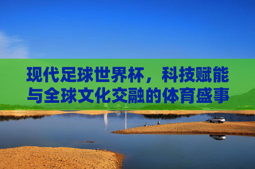 现代足球世界杯,科技赋能与全球文化交融的体育盛事,现代足球世界杯,科技赋能与全球文化交融的体育盛事