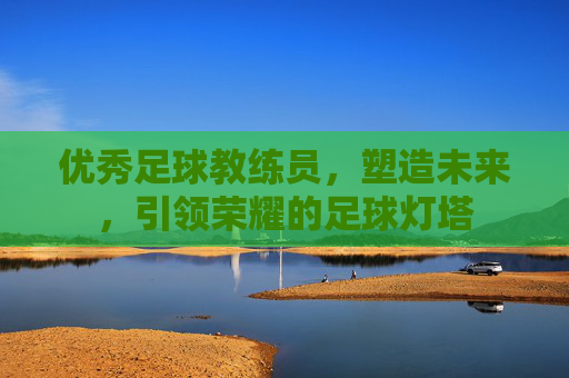 优秀足球教练员,塑造未来,引领荣耀的足球灯塔