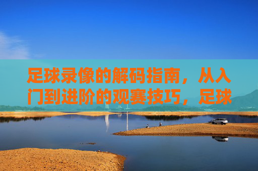 足球录像的解码指南,从入门到进阶的观赛技巧,足球录像的解码指南,从入门到进阶的观赛技巧
