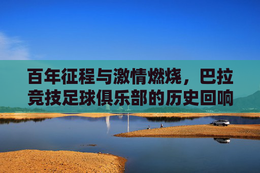 百年征程与激情燃烧,巴拉竞技足球俱乐部的历史回响与足球精神,百年征程与激情燃烧,巴拉竞技足球俱乐部的历史回响与足球精神