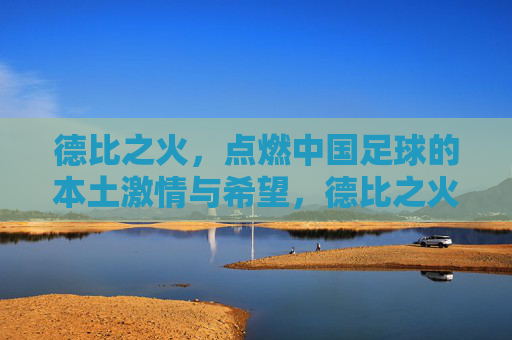 德比之火,点燃中国足球的本土激情与希望,德比之火,点燃中国足球的本土激情与希望