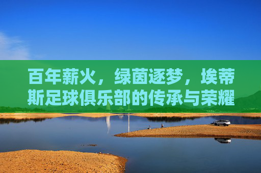 百年薪火,绿茵逐梦,埃蒂斯足球俱乐部的传承与荣耀