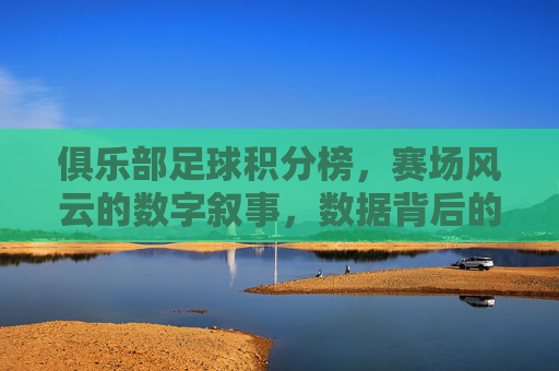 俱乐部足球积分榜,赛场风云的数字叙事,数据背后的竞技哲学与团队荣耀