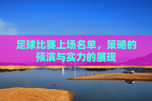 足球比赛上场名单，策略的预演与实力的展现