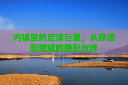 内裤里的足球巨星,从舒适到荣耀的隐形伙伴