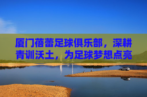 厦门蓓蕾足球俱乐部，深耕青训沃土，为足球梦想点亮希望