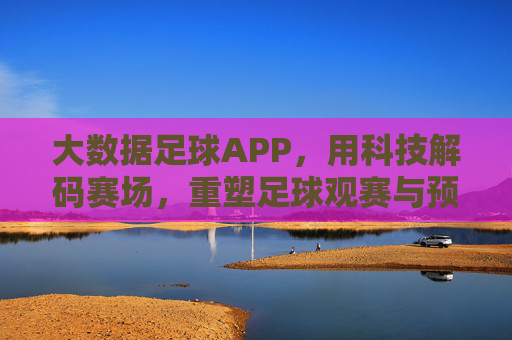 大数据足球APP，用科技解码赛场，重塑足球观赛与预测新体验