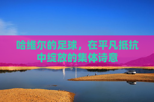 哈维尔的足球，在平凡抵抗中绽放的集体诗意