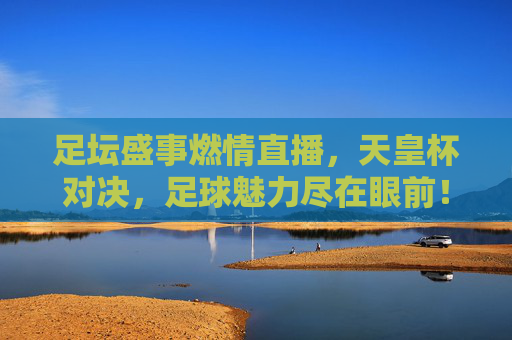 足坛盛事燃情直播,天皇杯对决,足球魅力尽在眼前!