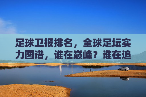 足球卫报排名，全球足坛实力图谱，谁在巅峰？谁在追赶？