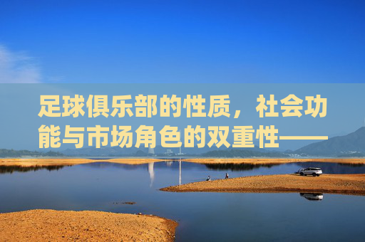 足球俱乐部的性质,社会功能与市场角色的双重性——从传统到现代的演变与本质