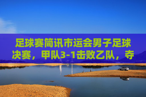 足球赛简讯市运会男子足球决赛,甲队3-1击败乙队,夺得桂冠