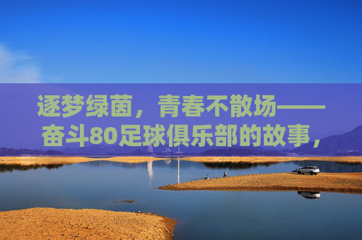 逐梦绿茵，青春不散场——奋斗80足球俱乐部的故事，逐梦绿茵，青春不散场——奋斗80足球俱乐部的故事