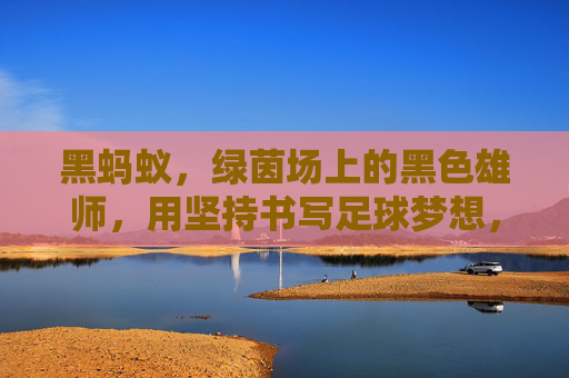 黑蚂蚁，绿茵场上的黑色雄师，用坚持书写足球梦想，黑蚂蚁，绿茵场上的黑色雄师，用坚持书写足球梦想