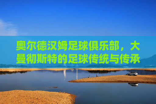 奥尔德汉姆足球俱乐部，大曼彻斯特的足球传统与传承，奥尔德汉姆足球俱乐部，大曼彻斯特的足球传统与传承