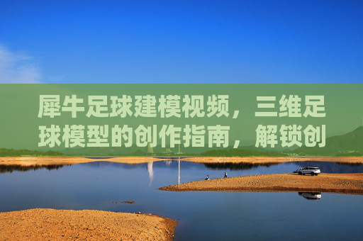 犀牛足球建模视频,三维足球模型的创作指南,解锁创意与技术的完美融合,犀牛足球建模视频,三维足球模型创作指南,解锁创意与技术的完美融合
