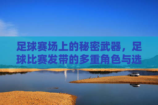 足球赛场上的秘密武器,足球比赛发带的多重角色与选择指南,足球赛场上的秘密武器,发带的多重角色与选择指南