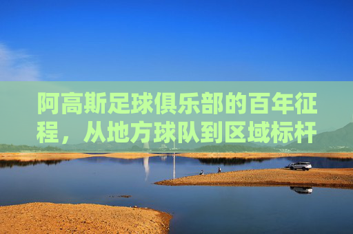 阿高斯足球俱乐部的百年征程，从地方球队到区域标杆的奋斗与传承，阿高斯足球俱乐部的百年征程，从地方球队到区域标杆的奋斗与传承