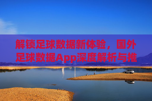 解锁足球数据新体验，国外足球数据App深度解析与推荐