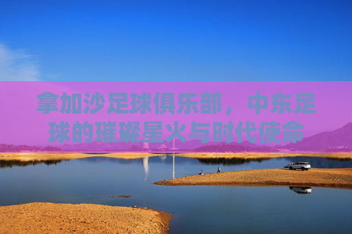 拿加沙足球俱乐部,中东足球的璀璨星火与时代使命