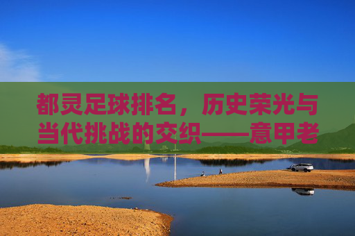 都灵足球排名,历史荣光与当代挑战的交织——意甲老牌劲旅的排名轨迹与未来展望