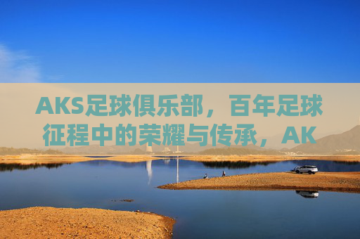 AKS足球俱乐部,百年足球征程中的荣耀与传承,AKS足球俱乐部,百年足球征程中的荣耀与传承