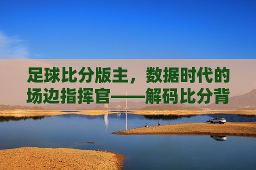 足球比分版主，数据时代的场边指挥官——解码比分背后的专业与温度