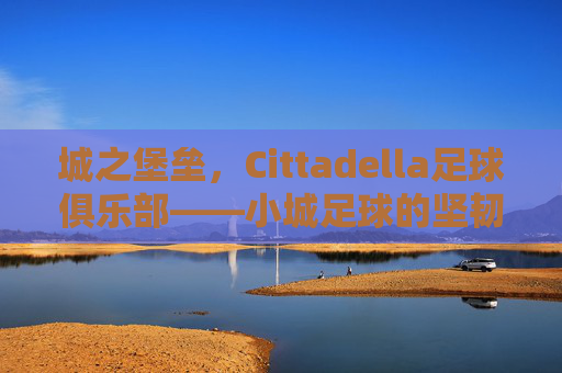 城之堡垒，Cittadella足球俱乐部——小城足球的坚韧与荣耀，城之堡垒，Cittadella足球俱乐部——小城足球的坚韧与荣耀
