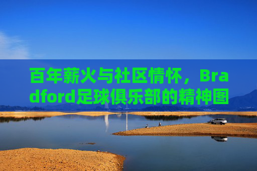 百年薪火与社区情怀,Bradford足球俱乐部的精神图景