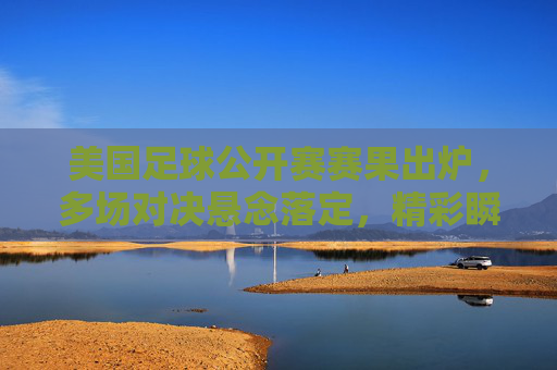 美国足球公开赛赛果出炉,多场对决悬念落定,精彩瞬间定格赛场