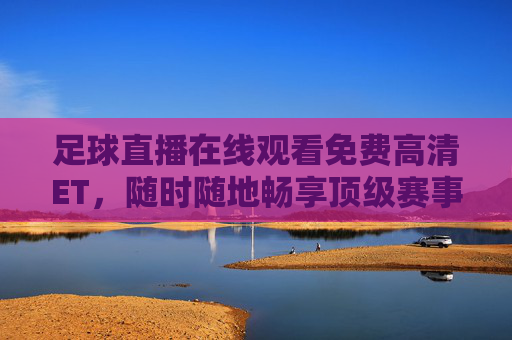 足球直播在线观看免费高清ET,随时随地畅享顶级赛事盛宴,解锁精彩足球时刻