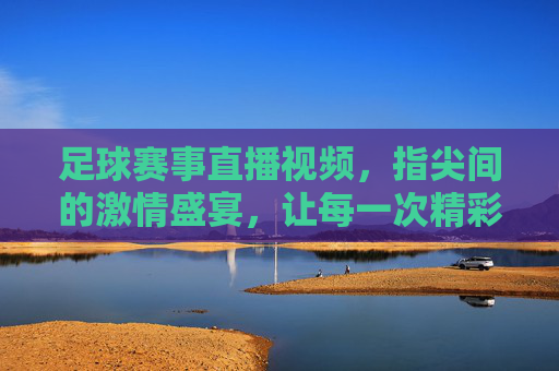 足球赛事直播视频，指尖间的激情盛宴，让每一次精彩瞬间触手可及