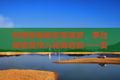 黔酒香醇助黔军逐梦,茅台赋能贵州人和再启航——贵州人和与茅台的足球情缘