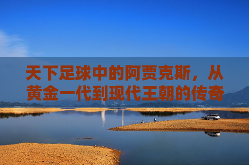 天下足球中的阿贾克斯，从黄金一代到现代王朝的传奇回响