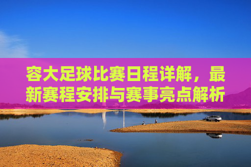 容大足球比赛日程详解,最新赛程安排与赛事亮点解析