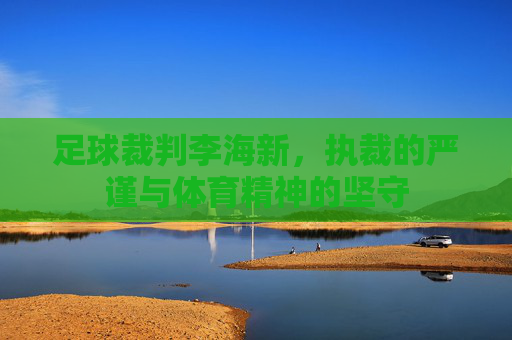 足球裁判李海新，执裁的严谨与体育精神的坚守