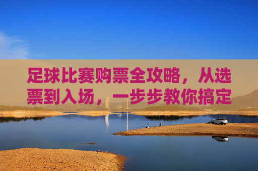 足球比赛购票全攻略，从选票到入场，一步步教你搞定！